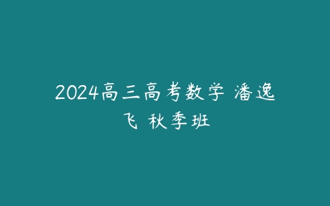 2024高三高考数学 潘逸飞 秋季班百度网盘下载
