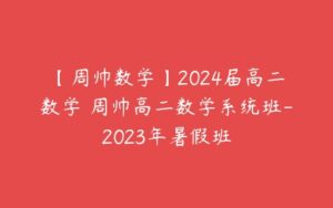 【周帅数学】2024届高二数学 周帅高二数学系统班-2023年暑假班-51自学联盟