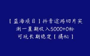 【蓝海项目】抖音途游切片实测一星期收入5000+0粉可玩长期稳定【揭秘】-51自学联盟