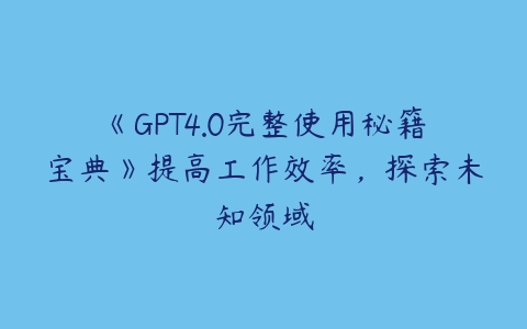 《GPT4.0完整使用秘籍宝典》提高工作效率，探索未知领域百度网盘下载