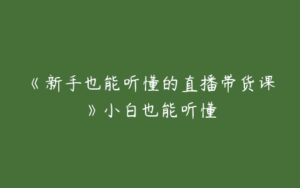 《新手也能听懂的直播带货课》小白也能听懂-51自学联盟