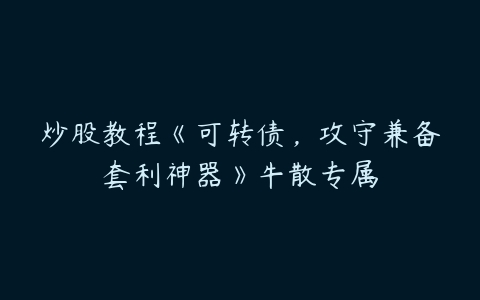 炒股教程《可转债，攻守兼备套利神器》牛散专属-51自学联盟