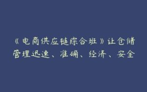 《电商供应链综合班》让仓储管理迅速、准确、经济、安全-51自学联盟