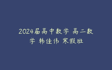 2024届高中数学 高二数学 韩佳伟 寒假班-51自学联盟