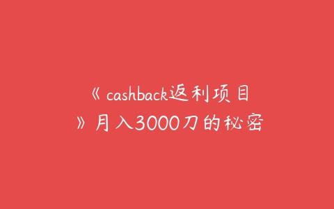 《cashback返利项目》月入3000刀的秘密课程资源下载