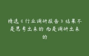 精选《行业调研报告》结果不是思考出来的 而是调研出来的-51自学联盟