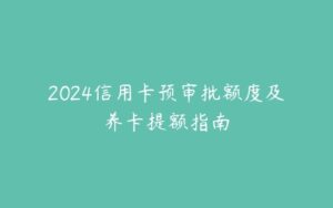 2024信用卡预审批额度及养卡提额指南-51自学联盟