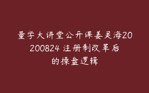 量学大讲堂公开课姜灵海20200824 注册制改革后的操盘逻辑百度网盘下载