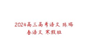 2024高三高考语文 陈瑞春语文 寒假班-51自学联盟