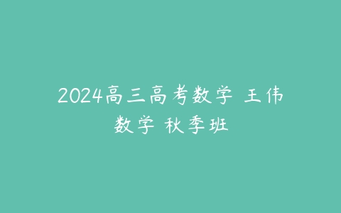 2024高三高考数学 王伟数学 秋季班课程资源下载