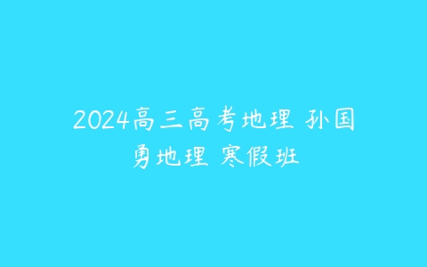 2024高三高考地理 孙国勇地理 寒假班课程资源下载
