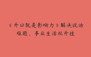 《开口就是影响力》解决说话难题，事业生活双开挂-51自学联盟