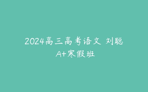 2024高三高考语文 刘聪 A+寒假班百度网盘下载
