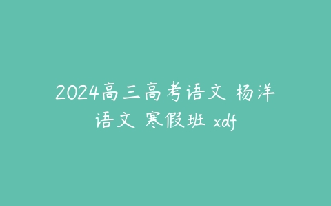 2024高三高考语文 杨洋语文 寒假班 xdf百度网盘下载