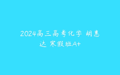 2024高三高考化学 胡惠达 寒假班A+百度网盘下载