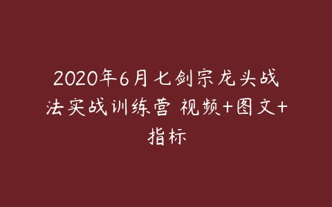 2020年6月七剑宗龙头战法实战训练营 视频+图文+指标百度网盘下载