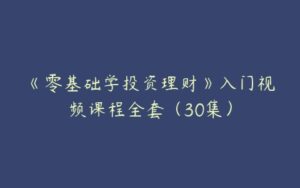 《零基础学投资理财》入门视频课程全套（30集）-51自学联盟