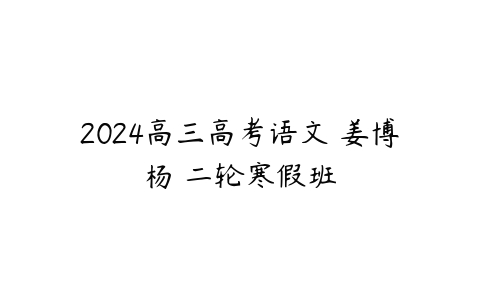 图片[1]-2024高三高考语文 姜博杨 二轮寒假班-本文