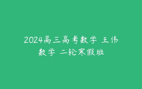 2024高三高考数学 王伟数学 二轮寒假班百度网盘下载