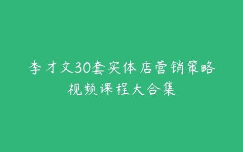 李才文30套实体店营销策略视频课程大合集-51自学联盟