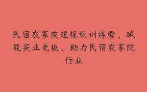 民宿农家院短视频训练营，赋能实业老板，助力民宿农家院行业-51自学联盟