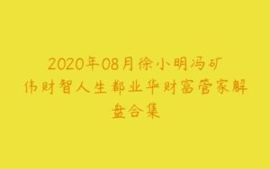 2020年08月徐小明冯矿伟财智人生都业华财富管家解盘合集-51自学联盟