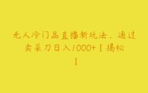 无人冷门品直播新玩法，通过卖菜刀日入1000+【揭秘】-51自学联盟