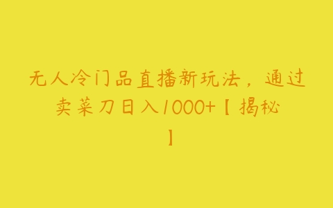 图片[1]-无人冷门品直播新玩法，通过卖菜刀日入1000+【揭秘】-本文