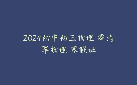2024初中初三物理 谭清军物理 寒假班百度网盘下载