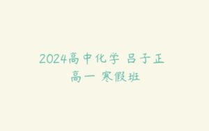 2024高中化学 吕子正 高一 寒假班-51自学联盟