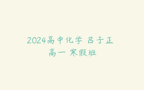 2024高中化学 吕子正 高一 寒假班课程资源下载