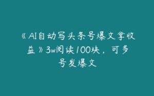 《AI自动写头条号爆文拿收益》3w阅读100块，可多号发爆文-51自学联盟