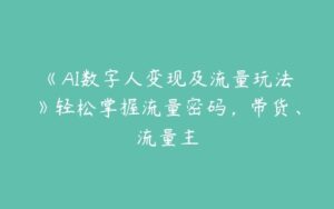 《AI数字人变现及流量玩法》轻松掌握流量密码，带货、流量主-51自学联盟