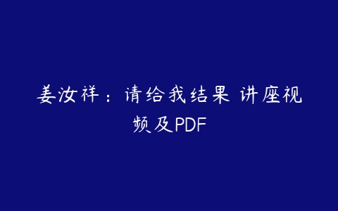 姜汝祥：请给我结果 讲座视频及PDF课程资源下载