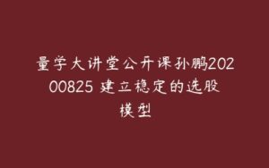 量学大讲堂公开课孙鹏20200825 建立稳定的选股模型-51自学联盟