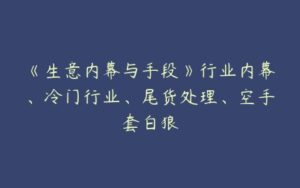 《生意内幕与手段》行业内幕、冷门行业、尾货处理、空手套白狼-51自学联盟