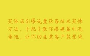 实体店引爆流量获客技术实操方法，手把手教你搭建盈利流量池，让你的生意客户裂变渠道裂变-51自学联盟