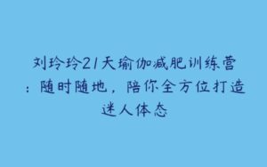 刘玲玲21天瑜伽减肥训练营：随时随地，陪你全方位打造迷人体态-51自学联盟