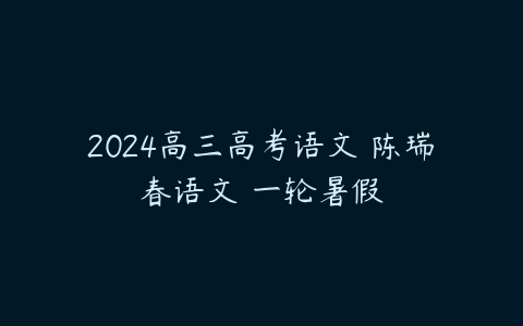 2024高三高考语文 陈瑞春语文 一轮暑假课程资源下载
