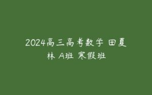 2024高三高考数学 田夏林 A班 寒假班-51自学联盟