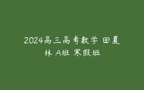2024高三高考数学 田夏林 A班 寒假班课程资源下载