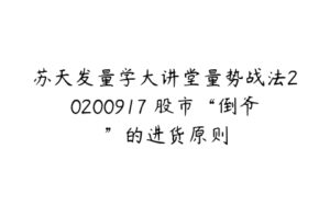 苏天发量学大讲堂量势战法20200917 股市“倒爷”的进货原则-51自学联盟