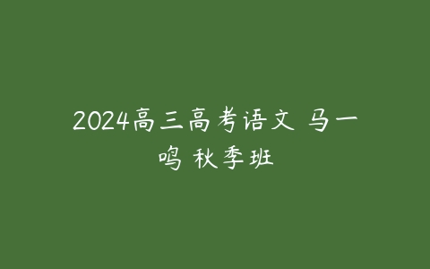 2024高三高考语文 马一鸣 秋季班课程资源下载