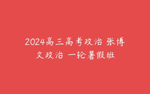2024高三高考政治 张博文政治 一轮暑假班课程资源下载