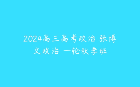 2024高三高考政治 张博文政治 一轮秋季班课程资源下载