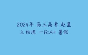 2024年 高三高考 赵星义物理 一轮A+ 暑假-51自学联盟