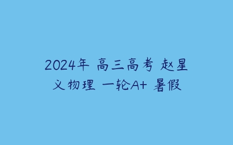2024年 高三高考 赵星义物理 一轮A+ 暑假百度网盘下载
