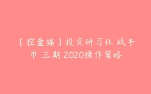 【控盘猫】投资研习社 战牛市 三期 2020操作策略-51自学联盟