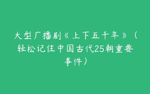 大型广播剧《上下五千年》（轻松记住中国古代25朝重要事件）-51自学联盟