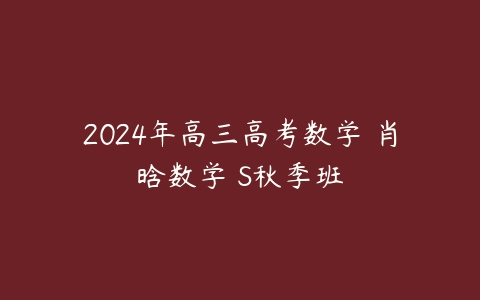 2024年高三高考数学 肖晗数学 S秋季班课程资源下载